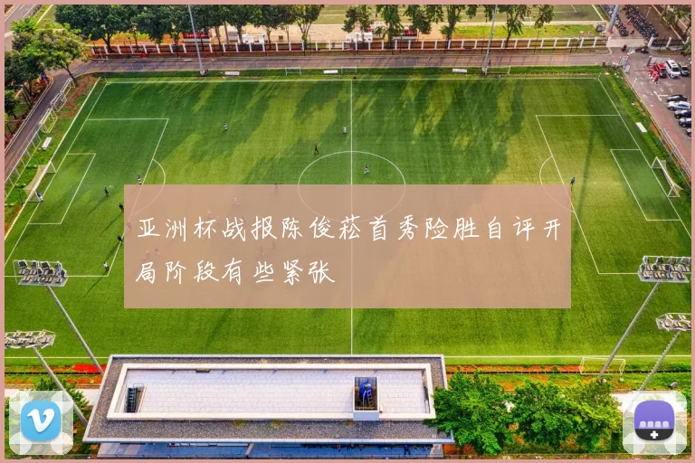 亚洲杯战报陈俊菘首秀险胜自评开局阶段有些紧张