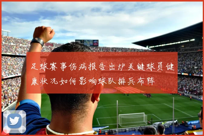 足球赛事伤病报告出炉关键球员健康状况如何影响球队排兵布阵